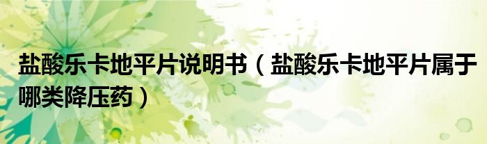 鹽酸樂卡地平片說明書（鹽酸樂卡地平片屬于哪類降壓藥）