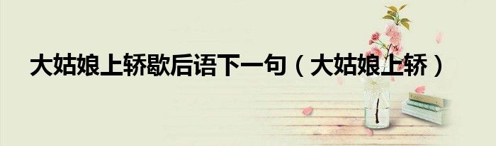 大姑娘上轎歇后語(yǔ)下一句（大姑娘上轎）