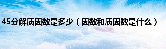 45分解質(zhì)因數(shù)是多少（因數(shù)和質(zhì)因數(shù)是什么）
