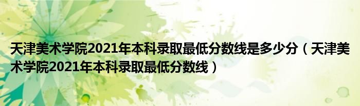 天津美術(shù)學(xué)院2021年本科錄取最低分?jǐn)?shù)線是多少分（天津美術(shù)學(xué)院2021年本科錄取最低分?jǐn)?shù)線）