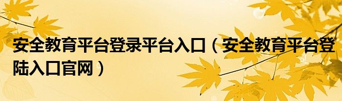 安全教育平臺登錄平臺入口（安全教育平臺登陸入口官網(wǎng)）