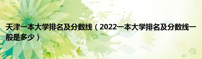 天津一本大學(xué)排名及分數(shù)線（2022一本大學(xué)排名及分數(shù)線一般是多少）