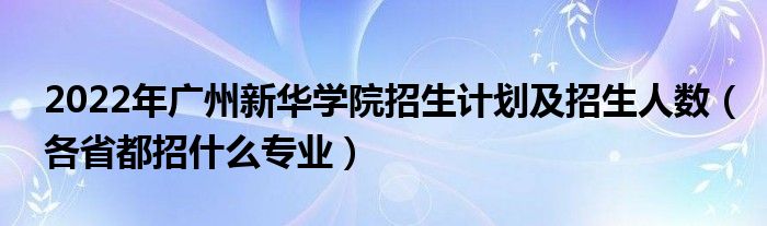 2022年廣州新華學(xué)院招生計劃及招生人數(shù)（各省都招什么專業(yè)）