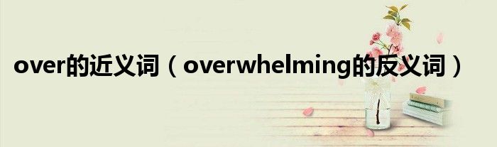 over的近義詞（overwhelming的反義詞）