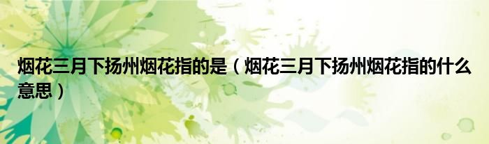 煙花三月下?lián)P州煙花指的是（煙花三月下?lián)P州煙花指的什么意思）