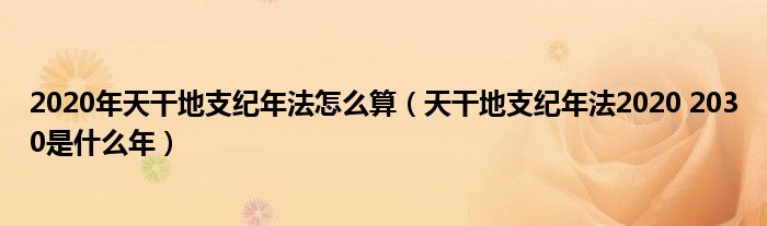 2020年天干地支紀年法怎么算（天干地支紀年法2020 2030是什么年）