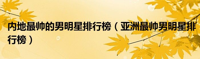 內(nèi)地最帥的男明星排行榜（亞洲最帥男明星排行榜）