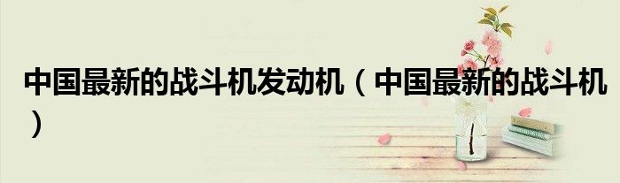 中國最新的戰(zhàn)斗機(jī)發(fā)動(dòng)機(jī)（中國最新的戰(zhàn)斗機(jī)）