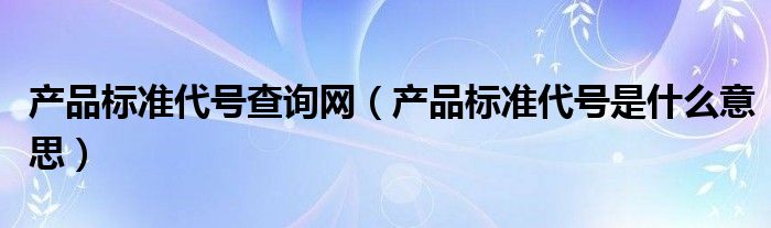 產(chǎn)品標準代號查詢網(wǎng)（產(chǎn)品標準代號是什么意思）