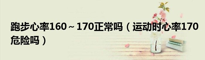 跑步心率160～170正常嗎（運動時心率170危險嗎）