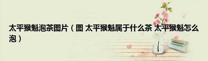 太平猴魁泡茶圖片（圖 太平猴魁屬于什么茶 太平猴魁怎么泡）
