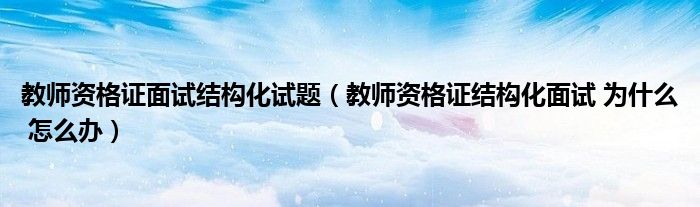 教師資格證面試結(jié)構(gòu)化試題（教師資格證結(jié)構(gòu)化面試 為什么 怎么辦）