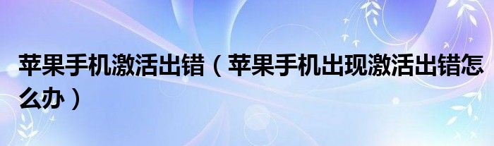 蘋果手機(jī)激活出錯(cuò)（蘋果手機(jī)出現(xiàn)激活出錯(cuò)怎么辦）