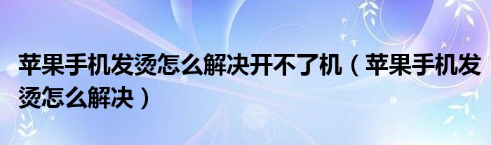 蘋果手機(jī)發(fā)燙怎么解決開不了機(jī)（蘋果手機(jī)發(fā)燙怎么解決）