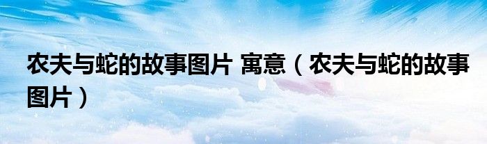 農(nóng)夫與蛇的故事圖片 寓意（農(nóng)夫與蛇的故事圖片）
