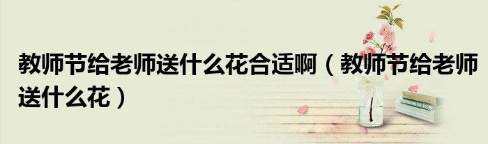 教師節(jié)給老師送什么花合適?。ń處煿?jié)給老師送什么花）