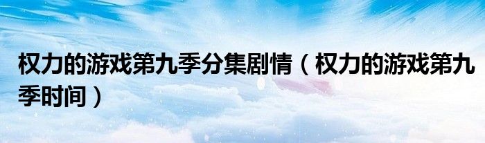 權(quán)力的游戲第九季分集劇情（權(quán)力的游戲第九季時(shí)間）