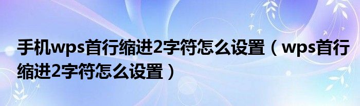 手機(jī)wps首行縮進(jìn)2字符怎么設(shè)置（wps首行縮進(jìn)2字符怎么設(shè)置）