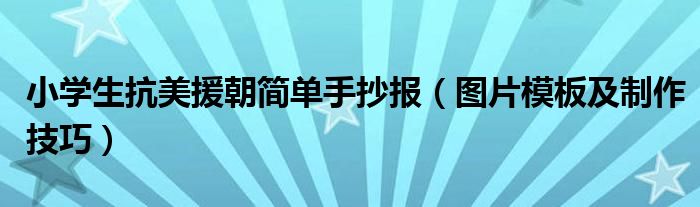 小學(xué)生抗美援朝簡單手抄報(bào)（圖片模板及制作技巧）