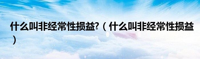 什么叫非經(jīng)常性損益?（什么叫非經(jīng)常性損益）