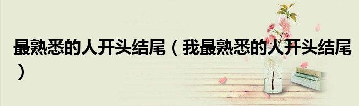 最熟悉的人開頭結(jié)尾（我最熟悉的人開頭結(jié)尾）