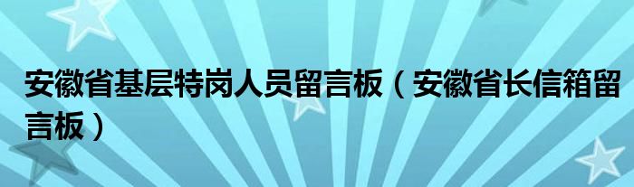 安徽省基層特崗人員留言板（安徽省長(zhǎng)信箱留言板）