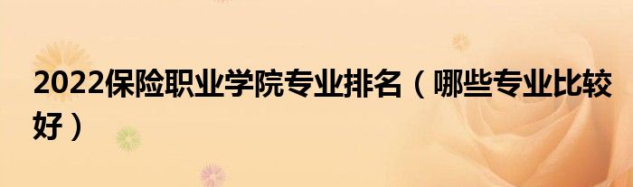 2022保險(xiǎn)職業(yè)學(xué)院專業(yè)排名（哪些專業(yè)比較好）