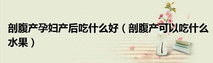 剖腹產(chǎn)孕婦產(chǎn)后吃什么好（剖腹產(chǎn)可以吃什么水果）