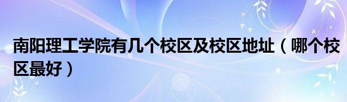 南陽理工學院有幾個校區(qū)及校區(qū)地址（哪個校區(qū)最好）