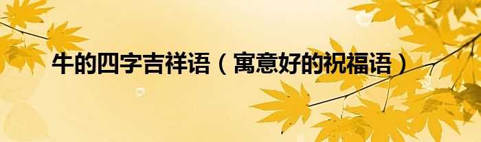牛的四字吉祥語（寓意好的祝福語）