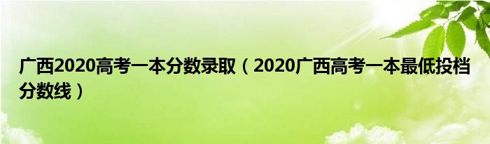 廣西2020高考一本分?jǐn)?shù)錄?。?020廣西高考一本最低投檔分?jǐn)?shù)線）