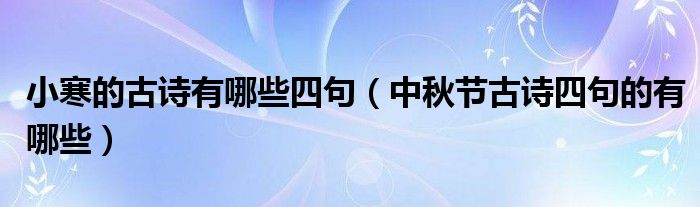 小寒的古詩有哪些四句（中秋節(jié)古詩四句的有哪些）