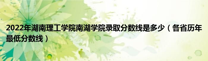 2022年湖南理工學(xué)院南湖學(xué)院錄取分?jǐn)?shù)線是多少（各省歷年最低分?jǐn)?shù)線）