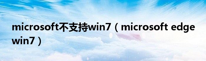 microsoft不支持win7（microsoft edge win7）