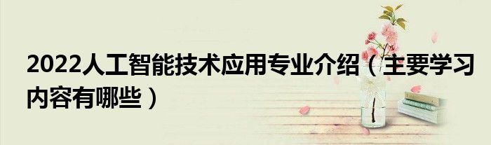 2022人工智能技術(shù)應(yīng)用專業(yè)介紹（主要學(xué)習(xí)內(nèi)容有哪些）