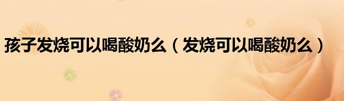 孩子發(fā)燒可以喝酸奶么（發(fā)燒可以喝酸奶么）