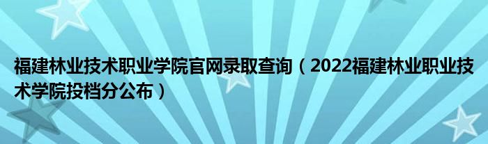 福建林業(yè)技術(shù)職業(yè)學(xué)院官網(wǎng)錄取查詢（2022福建林業(yè)職業(yè)技術(shù)學(xué)院投檔分公布）