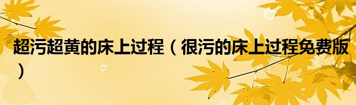 超污超黃的床上過(guò)程（很污的床上過(guò)程免費(fèi)版）