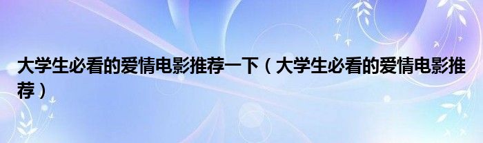 大學(xué)生必看的愛情電影推薦一下（大學(xué)生必看的愛情電影推薦）