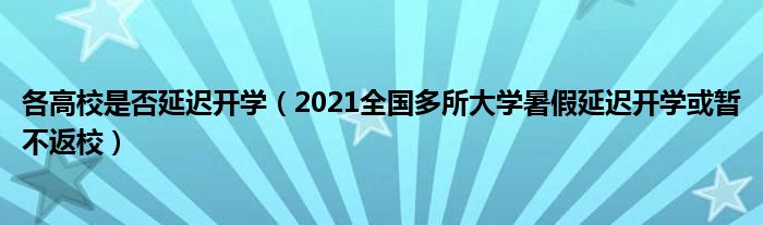 各高校是否延遲開學(xué)（2021全國多所大學(xué)暑假延遲開學(xué)或暫不返校）