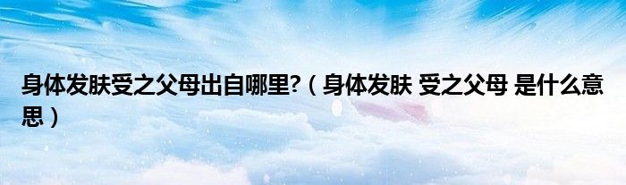 身體發(fā)膚受之父母出自哪里?（身體發(fā)膚 受之父母 是什么意思）