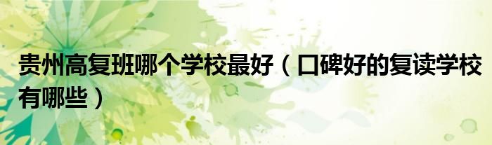 貴州高復(fù)班哪個(gè)學(xué)校最好（口碑好的復(fù)讀學(xué)校有哪些）