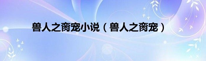 獸人之臠寵小說（獸人之臠寵）