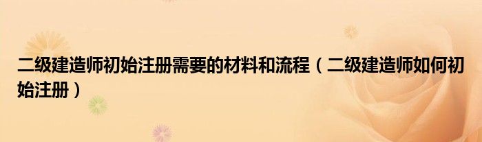 二級建造師初始注冊需要的材料和流程（二級建造師如何初始注冊）