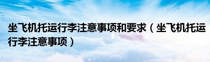 坐飛機(jī)托運(yùn)行李注意事項(xiàng)和要求（坐飛機(jī)托運(yùn)行李注意事項(xiàng)）