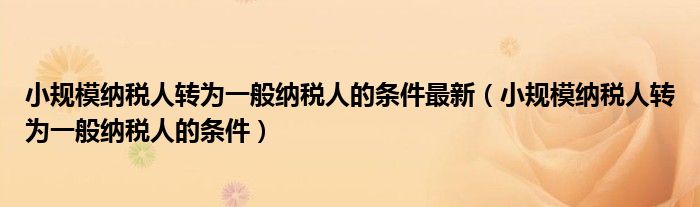小規(guī)模納稅人轉(zhuǎn)為一般納稅人的條件最新（小規(guī)模納稅人轉(zhuǎn)為一般納稅人的條件）
