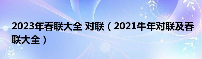 2023年春聯(lián)大全 對聯(lián)（2021牛年對聯(lián)及春聯(lián)大全）
