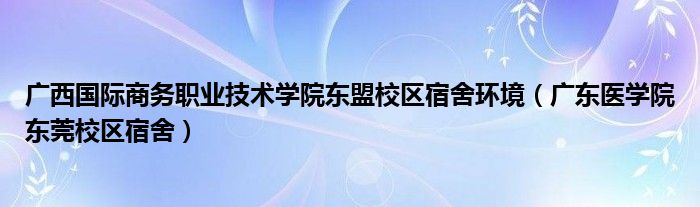 廣西國(guó)際商務(wù)職業(yè)技術(shù)學(xué)院東盟校區(qū)宿舍環(huán)境（廣東醫(yī)學(xué)院東莞校區(qū)宿舍）
