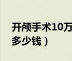 開(kāi)顱手術(shù)10萬(wàn)能報(bào)銷(xiāo)多少（做開(kāi)顱手術(shù)需要多少錢(qián)）