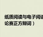 紙質(zhì)閱讀與電子閱讀的利與弊（電子閱讀會(huì)代替紙質(zhì)閱讀辯論賽正方辯詞）